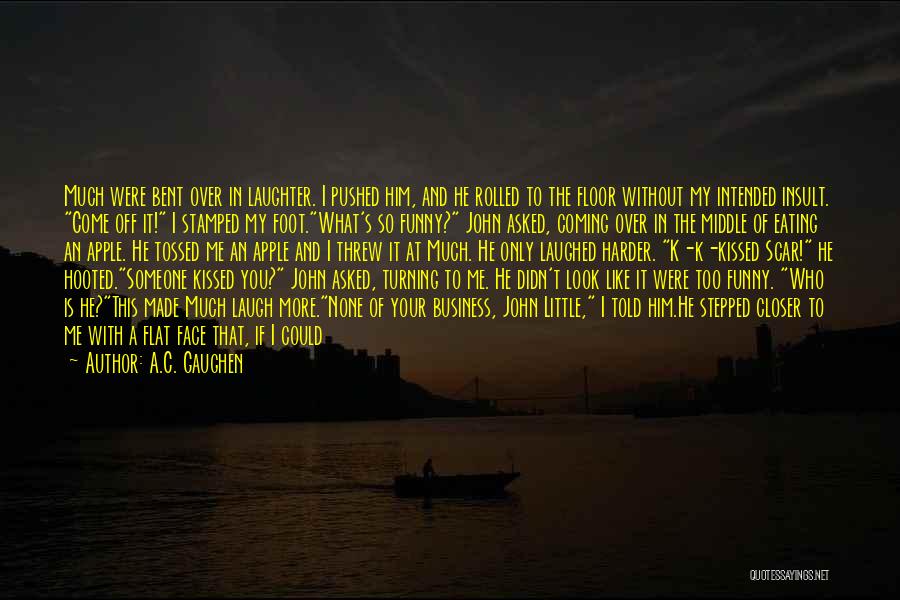 A.C. Gaughen Quotes: Much Were Bent Over In Laughter. I Pushed Him, And He Rolled To The Floor Without My Intended Insult. Come