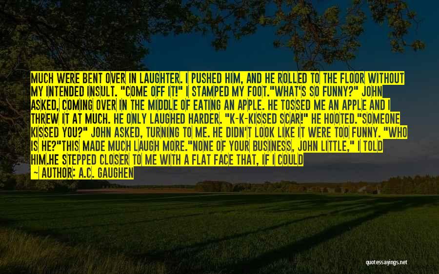 A.C. Gaughen Quotes: Much Were Bent Over In Laughter. I Pushed Him, And He Rolled To The Floor Without My Intended Insult. Come