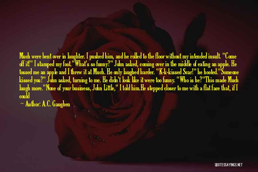 A.C. Gaughen Quotes: Much Were Bent Over In Laughter. I Pushed Him, And He Rolled To The Floor Without My Intended Insult. Come