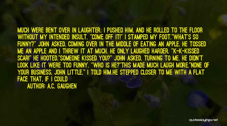 A.C. Gaughen Quotes: Much Were Bent Over In Laughter. I Pushed Him, And He Rolled To The Floor Without My Intended Insult. Come