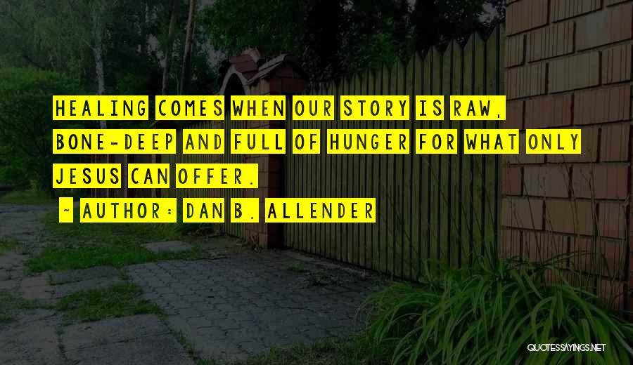 Dan B. Allender Quotes: Healing Comes When Our Story Is Raw, Bone-deep And Full Of Hunger For What Only Jesus Can Offer.