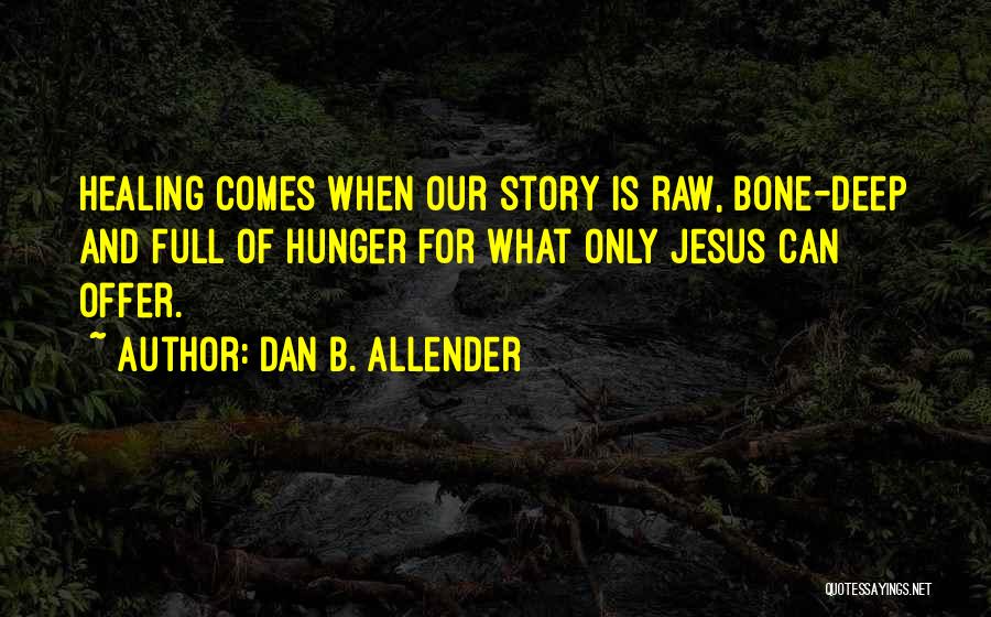 Dan B. Allender Quotes: Healing Comes When Our Story Is Raw, Bone-deep And Full Of Hunger For What Only Jesus Can Offer.