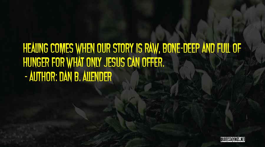 Dan B. Allender Quotes: Healing Comes When Our Story Is Raw, Bone-deep And Full Of Hunger For What Only Jesus Can Offer.