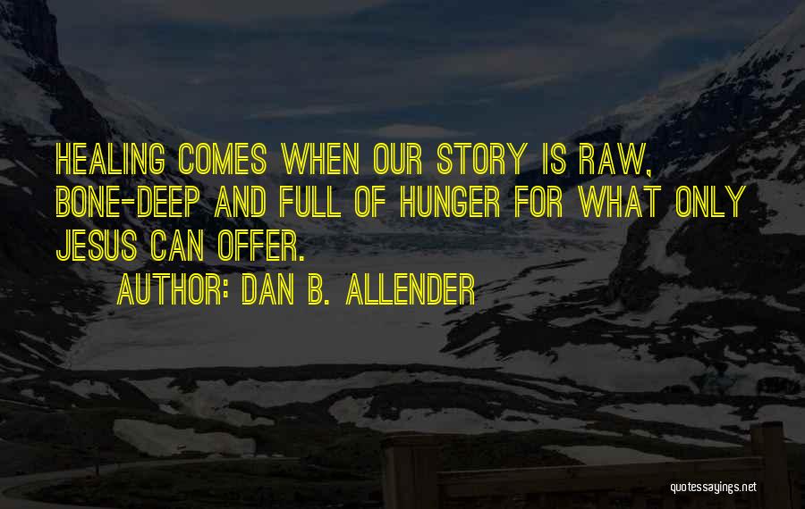 Dan B. Allender Quotes: Healing Comes When Our Story Is Raw, Bone-deep And Full Of Hunger For What Only Jesus Can Offer.