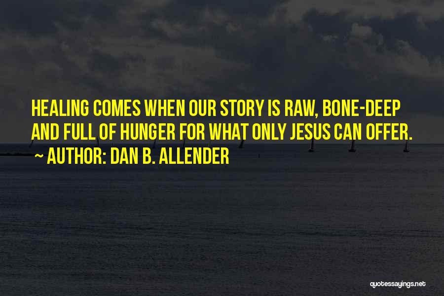 Dan B. Allender Quotes: Healing Comes When Our Story Is Raw, Bone-deep And Full Of Hunger For What Only Jesus Can Offer.