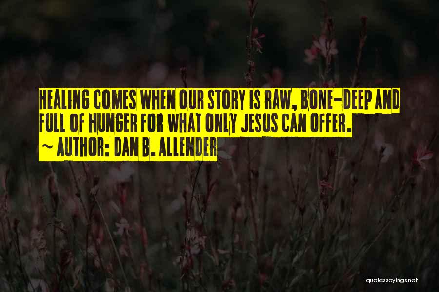 Dan B. Allender Quotes: Healing Comes When Our Story Is Raw, Bone-deep And Full Of Hunger For What Only Jesus Can Offer.