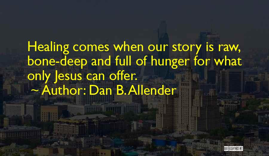 Dan B. Allender Quotes: Healing Comes When Our Story Is Raw, Bone-deep And Full Of Hunger For What Only Jesus Can Offer.