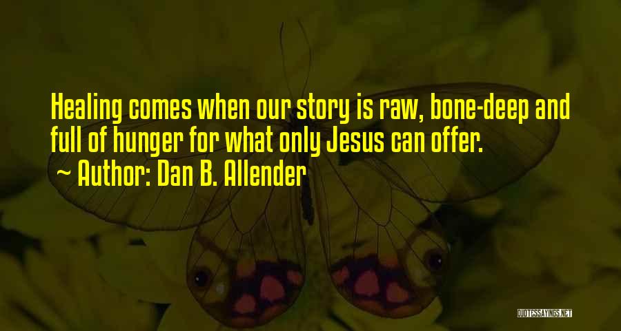 Dan B. Allender Quotes: Healing Comes When Our Story Is Raw, Bone-deep And Full Of Hunger For What Only Jesus Can Offer.