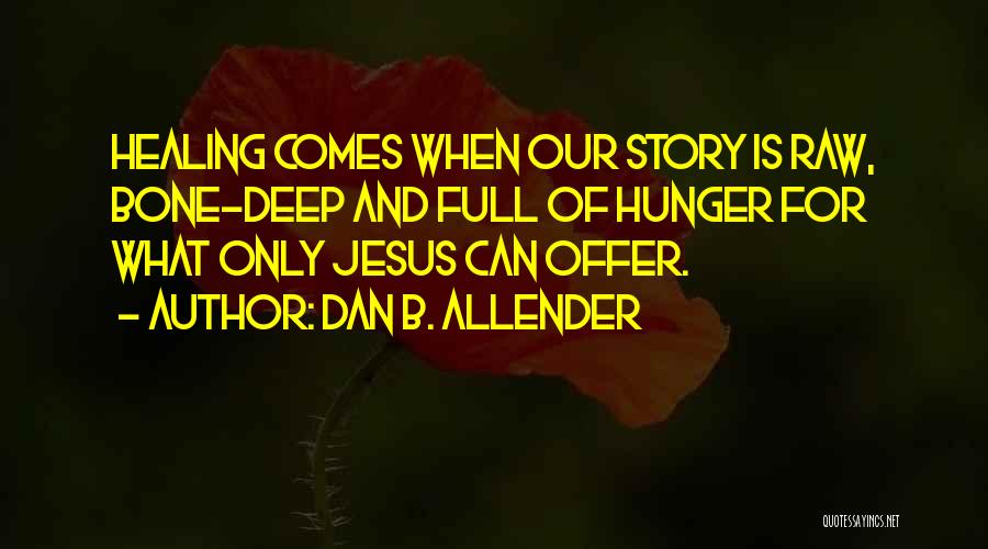 Dan B. Allender Quotes: Healing Comes When Our Story Is Raw, Bone-deep And Full Of Hunger For What Only Jesus Can Offer.