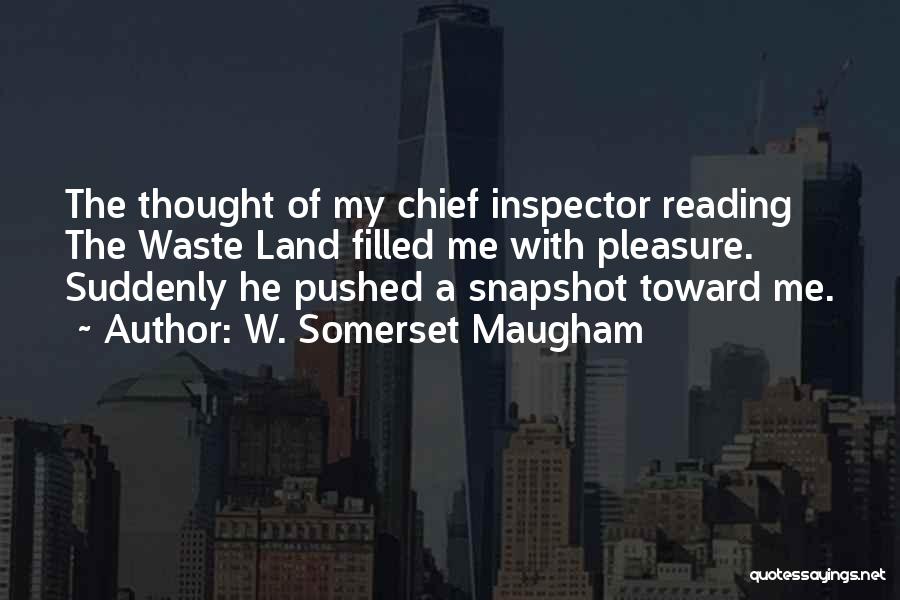 W. Somerset Maugham Quotes: The Thought Of My Chief Inspector Reading The Waste Land Filled Me With Pleasure. Suddenly He Pushed A Snapshot Toward