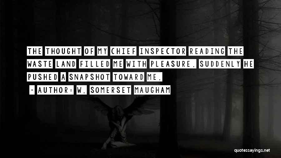 W. Somerset Maugham Quotes: The Thought Of My Chief Inspector Reading The Waste Land Filled Me With Pleasure. Suddenly He Pushed A Snapshot Toward