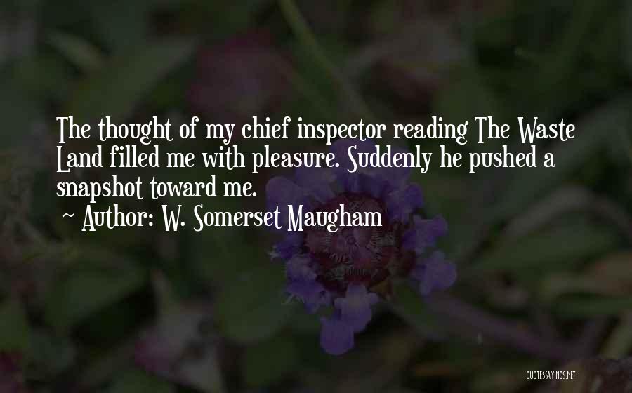 W. Somerset Maugham Quotes: The Thought Of My Chief Inspector Reading The Waste Land Filled Me With Pleasure. Suddenly He Pushed A Snapshot Toward