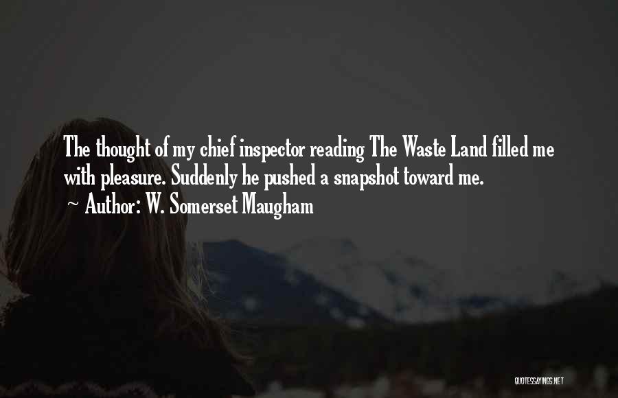 W. Somerset Maugham Quotes: The Thought Of My Chief Inspector Reading The Waste Land Filled Me With Pleasure. Suddenly He Pushed A Snapshot Toward