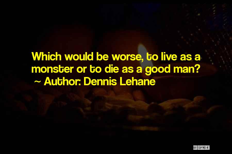 Dennis Lehane Quotes: Which Would Be Worse, To Live As A Monster Or To Die As A Good Man?