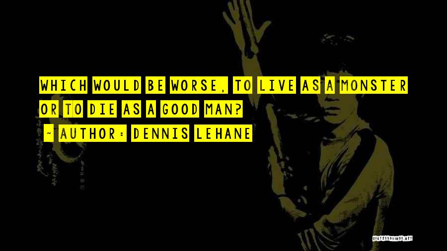 Dennis Lehane Quotes: Which Would Be Worse, To Live As A Monster Or To Die As A Good Man?