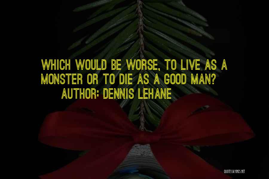 Dennis Lehane Quotes: Which Would Be Worse, To Live As A Monster Or To Die As A Good Man?
