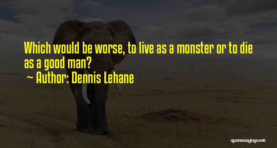 Dennis Lehane Quotes: Which Would Be Worse, To Live As A Monster Or To Die As A Good Man?