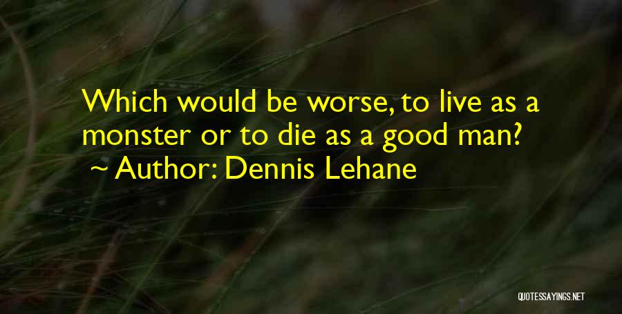 Dennis Lehane Quotes: Which Would Be Worse, To Live As A Monster Or To Die As A Good Man?