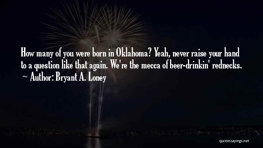 Bryant A. Loney Quotes: How Many Of You Were Born In Oklahoma? Yeah, Never Raise Your Hand To A Question Like That Again. We're