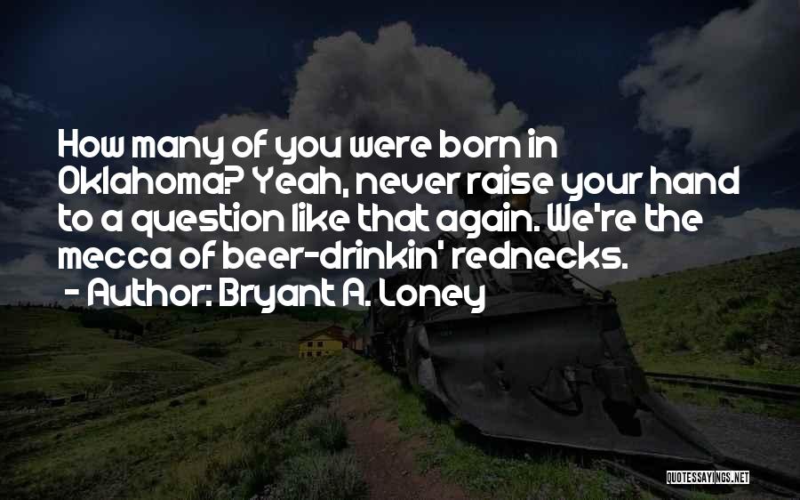 Bryant A. Loney Quotes: How Many Of You Were Born In Oklahoma? Yeah, Never Raise Your Hand To A Question Like That Again. We're