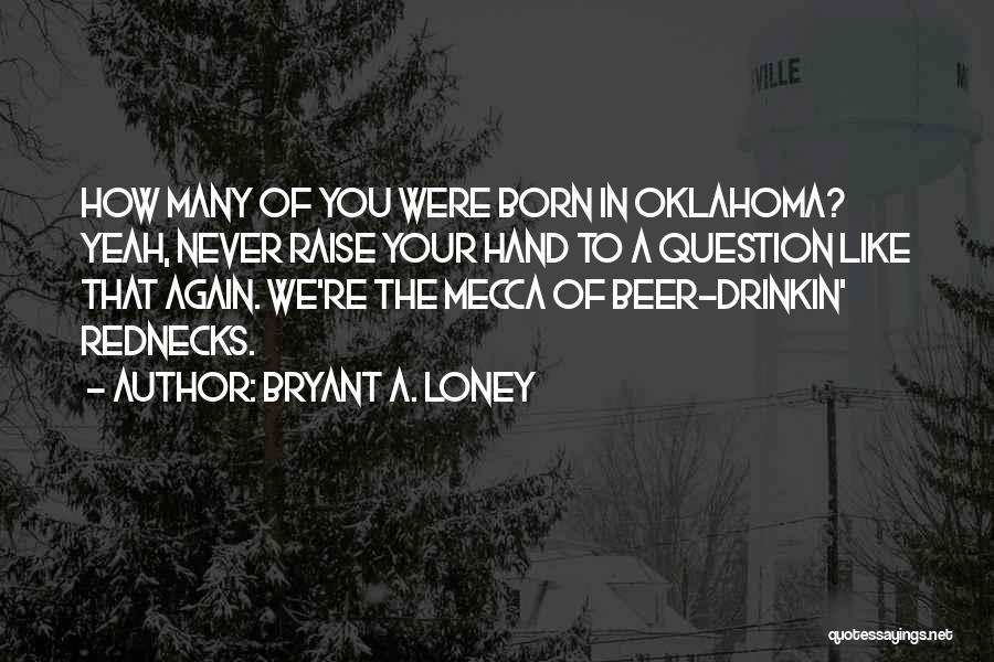 Bryant A. Loney Quotes: How Many Of You Were Born In Oklahoma? Yeah, Never Raise Your Hand To A Question Like That Again. We're