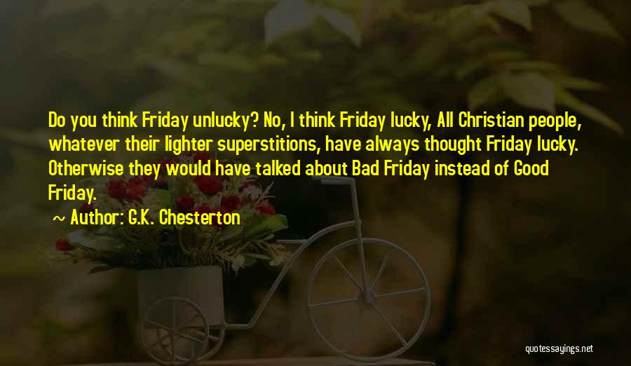 G.K. Chesterton Quotes: Do You Think Friday Unlucky? No, I Think Friday Lucky, All Christian People, Whatever Their Lighter Superstitions, Have Always Thought