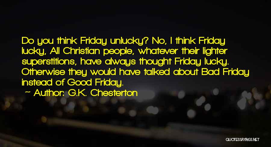 G.K. Chesterton Quotes: Do You Think Friday Unlucky? No, I Think Friday Lucky, All Christian People, Whatever Their Lighter Superstitions, Have Always Thought