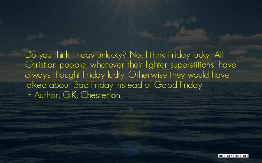 G.K. Chesterton Quotes: Do You Think Friday Unlucky? No, I Think Friday Lucky, All Christian People, Whatever Their Lighter Superstitions, Have Always Thought