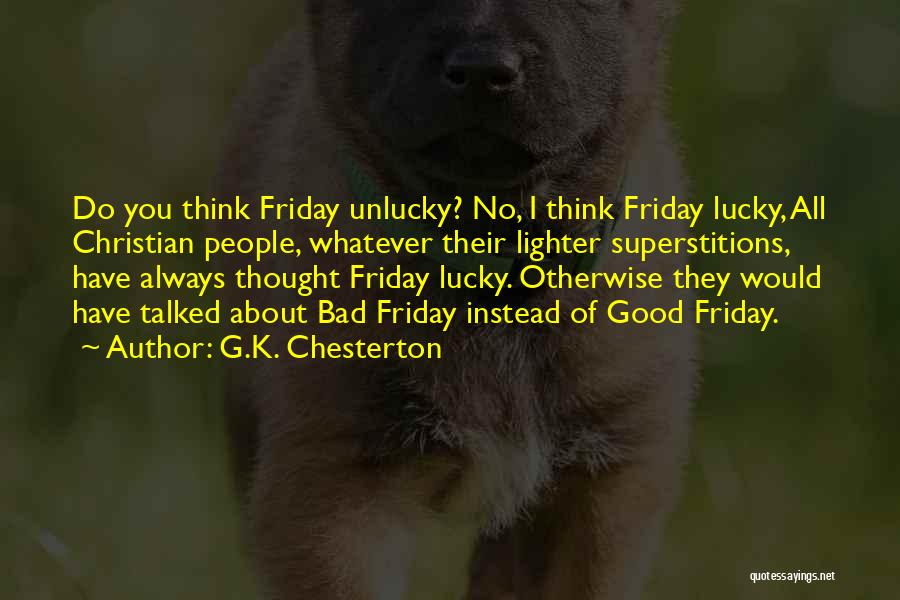 G.K. Chesterton Quotes: Do You Think Friday Unlucky? No, I Think Friday Lucky, All Christian People, Whatever Their Lighter Superstitions, Have Always Thought