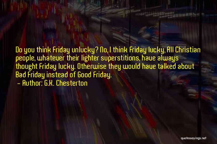 G.K. Chesterton Quotes: Do You Think Friday Unlucky? No, I Think Friday Lucky, All Christian People, Whatever Their Lighter Superstitions, Have Always Thought