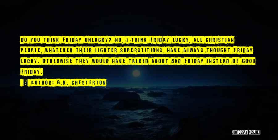 G.K. Chesterton Quotes: Do You Think Friday Unlucky? No, I Think Friday Lucky, All Christian People, Whatever Their Lighter Superstitions, Have Always Thought
