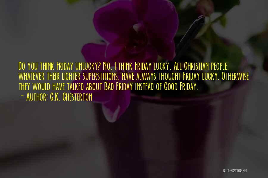 G.K. Chesterton Quotes: Do You Think Friday Unlucky? No, I Think Friday Lucky, All Christian People, Whatever Their Lighter Superstitions, Have Always Thought