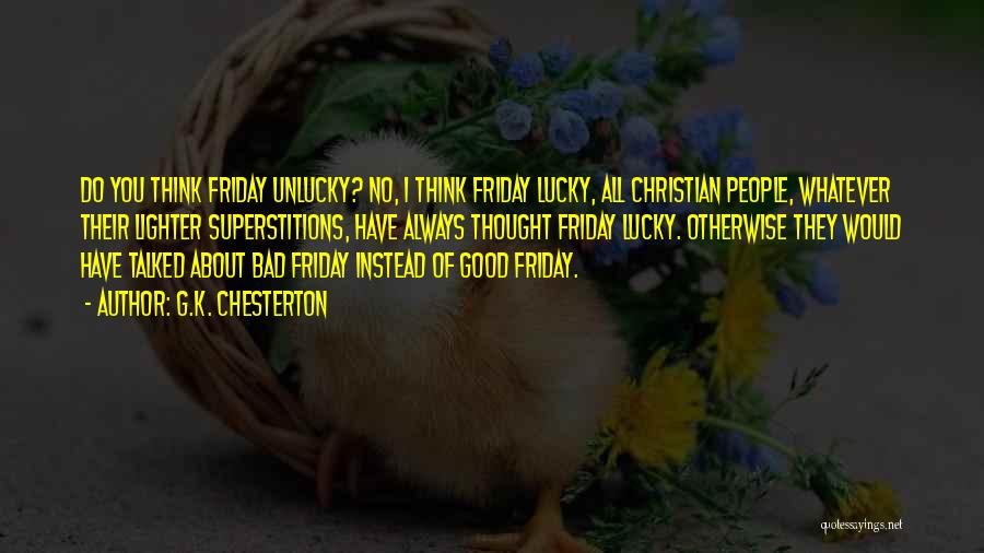 G.K. Chesterton Quotes: Do You Think Friday Unlucky? No, I Think Friday Lucky, All Christian People, Whatever Their Lighter Superstitions, Have Always Thought