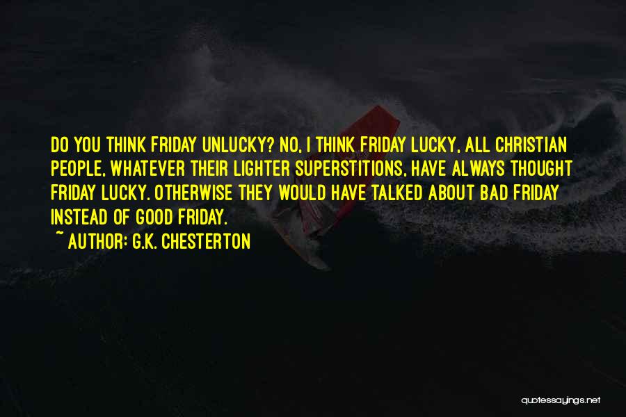 G.K. Chesterton Quotes: Do You Think Friday Unlucky? No, I Think Friday Lucky, All Christian People, Whatever Their Lighter Superstitions, Have Always Thought