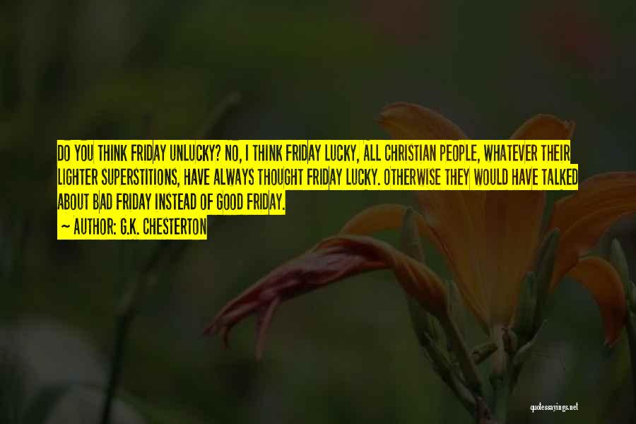 G.K. Chesterton Quotes: Do You Think Friday Unlucky? No, I Think Friday Lucky, All Christian People, Whatever Their Lighter Superstitions, Have Always Thought