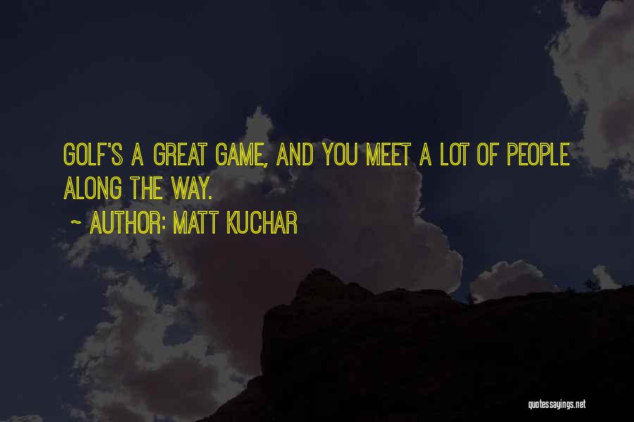 Matt Kuchar Quotes: Golf's A Great Game, And You Meet A Lot Of People Along The Way.