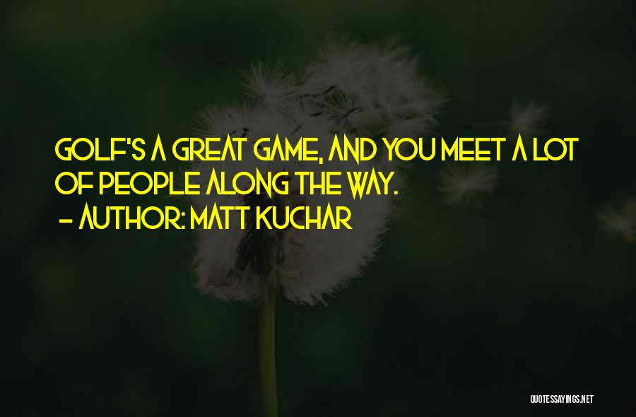 Matt Kuchar Quotes: Golf's A Great Game, And You Meet A Lot Of People Along The Way.