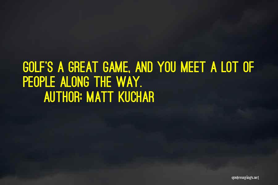 Matt Kuchar Quotes: Golf's A Great Game, And You Meet A Lot Of People Along The Way.