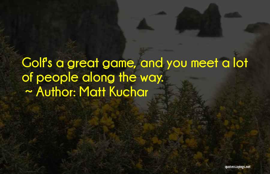 Matt Kuchar Quotes: Golf's A Great Game, And You Meet A Lot Of People Along The Way.