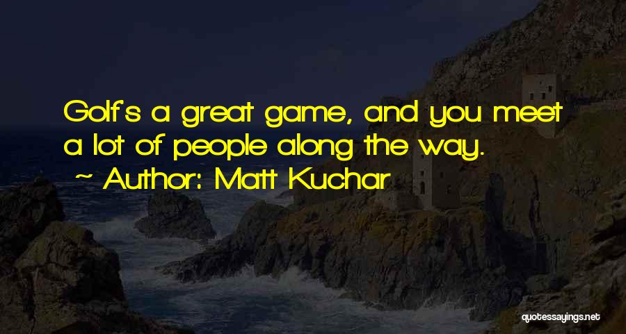 Matt Kuchar Quotes: Golf's A Great Game, And You Meet A Lot Of People Along The Way.