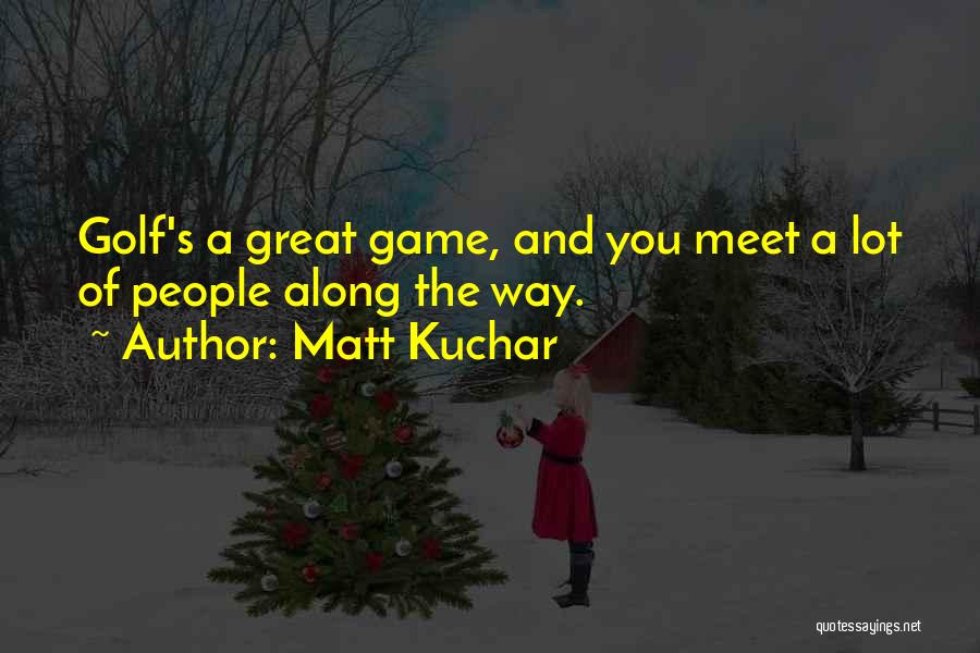 Matt Kuchar Quotes: Golf's A Great Game, And You Meet A Lot Of People Along The Way.