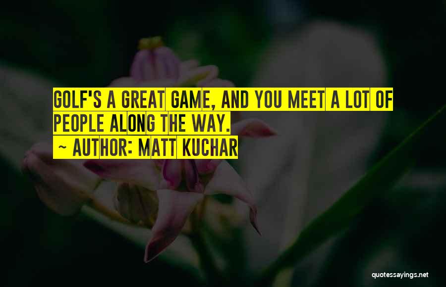 Matt Kuchar Quotes: Golf's A Great Game, And You Meet A Lot Of People Along The Way.