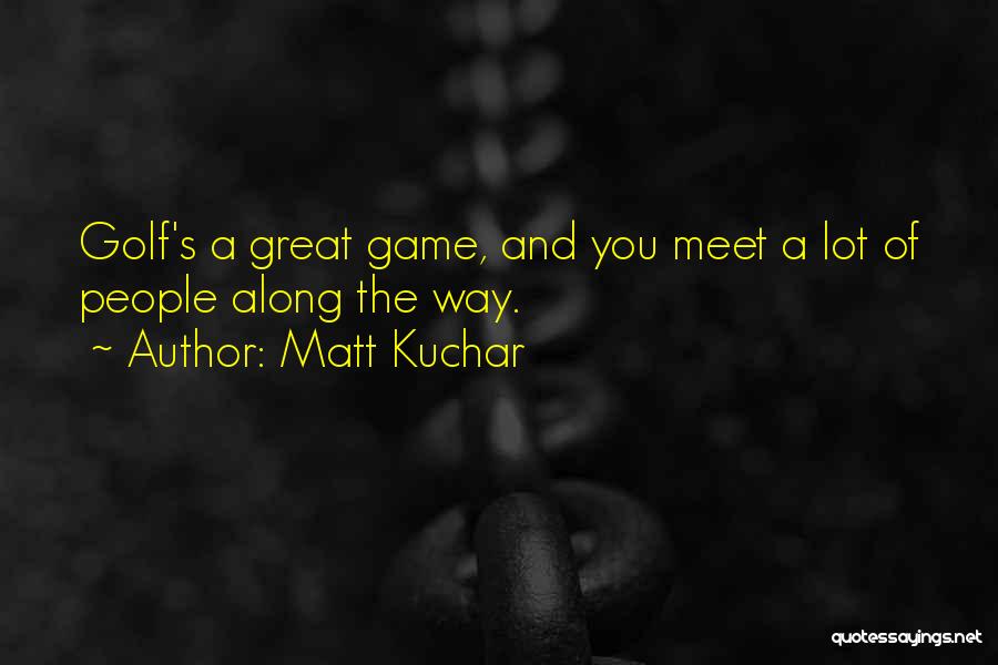 Matt Kuchar Quotes: Golf's A Great Game, And You Meet A Lot Of People Along The Way.