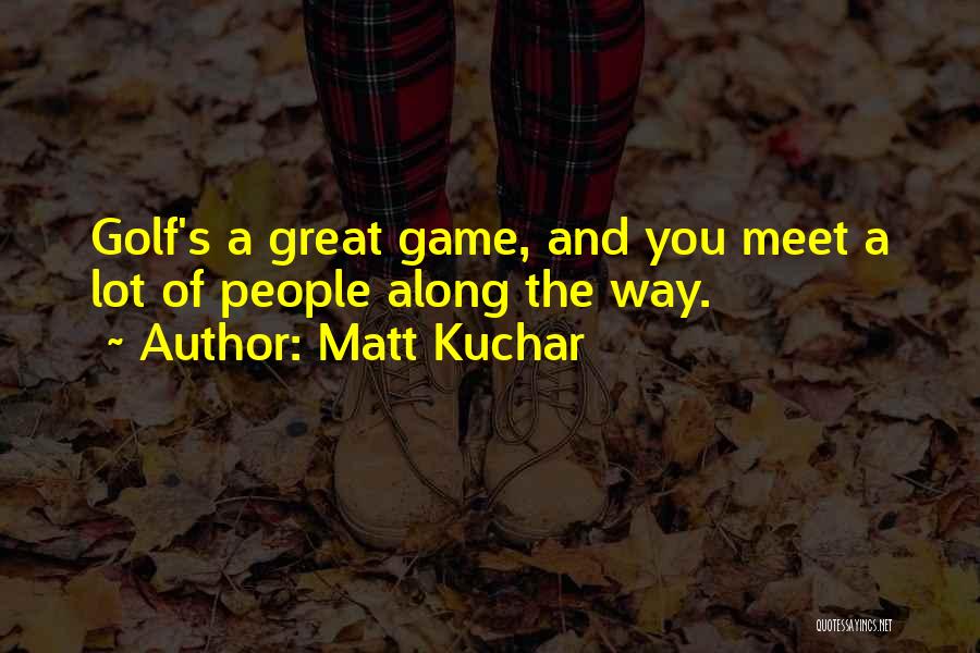 Matt Kuchar Quotes: Golf's A Great Game, And You Meet A Lot Of People Along The Way.