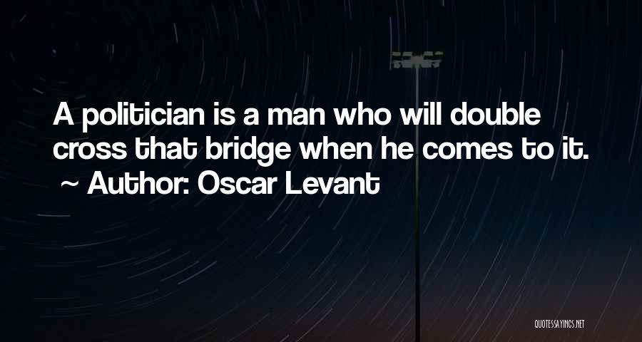 Oscar Levant Quotes: A Politician Is A Man Who Will Double Cross That Bridge When He Comes To It.
