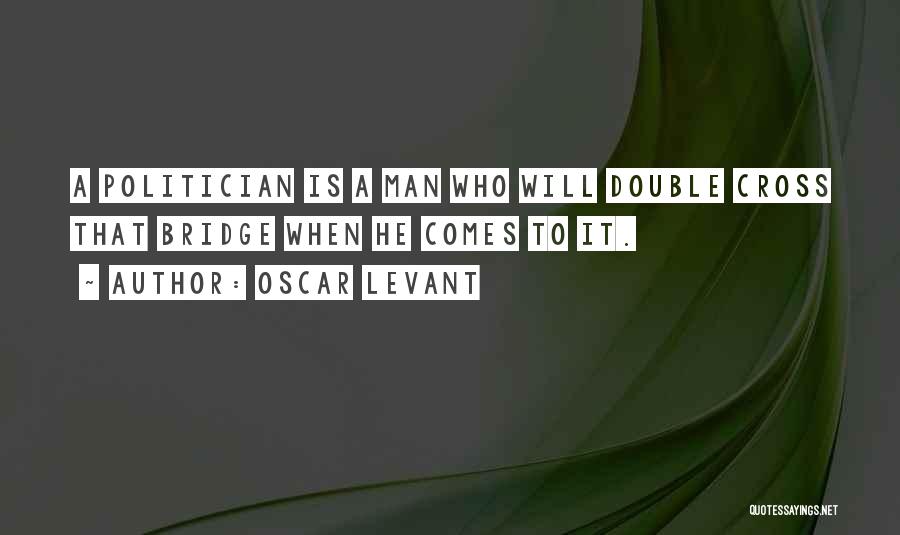 Oscar Levant Quotes: A Politician Is A Man Who Will Double Cross That Bridge When He Comes To It.