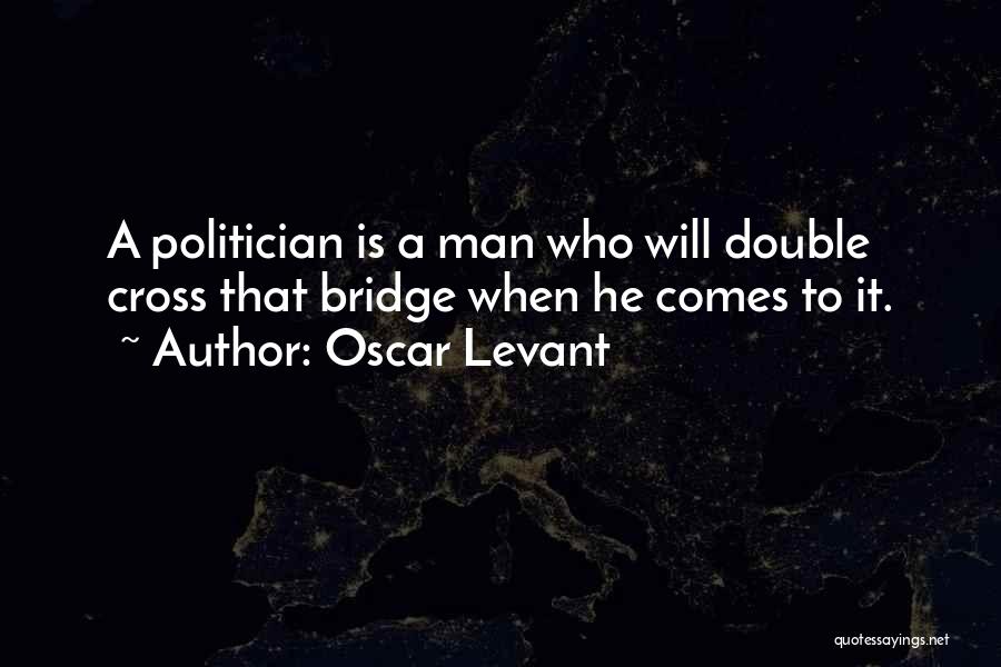 Oscar Levant Quotes: A Politician Is A Man Who Will Double Cross That Bridge When He Comes To It.