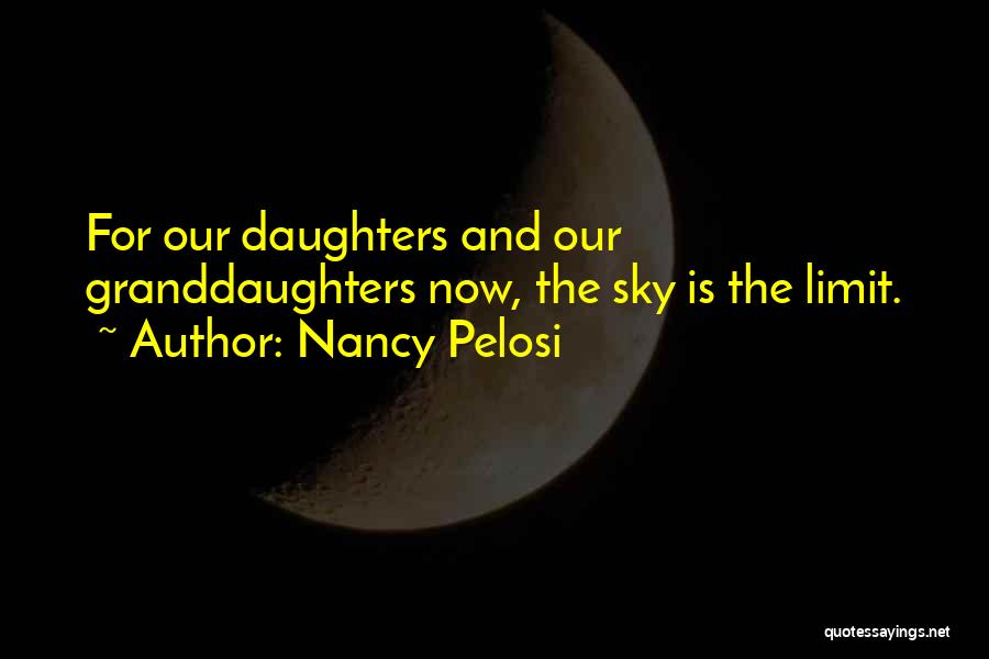 Nancy Pelosi Quotes: For Our Daughters And Our Granddaughters Now, The Sky Is The Limit.