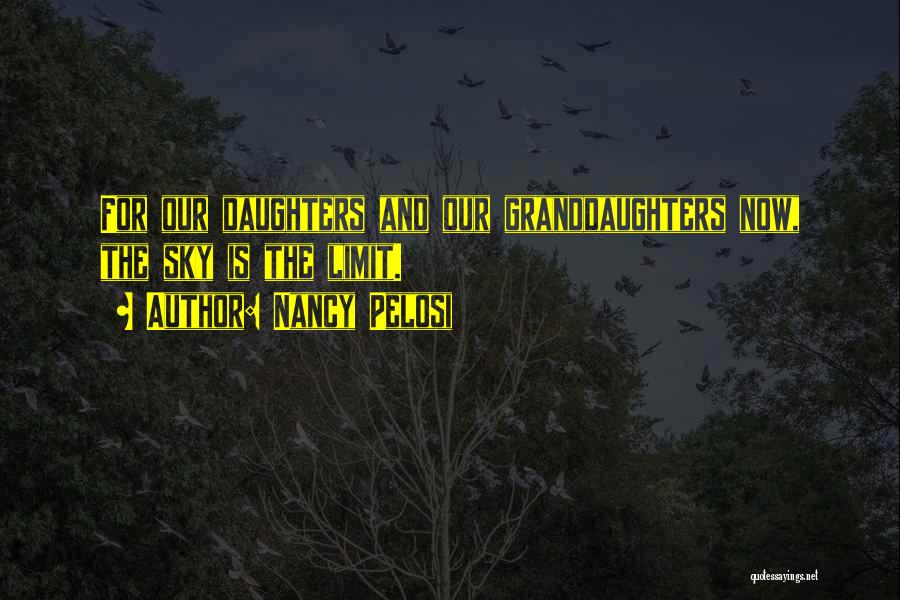 Nancy Pelosi Quotes: For Our Daughters And Our Granddaughters Now, The Sky Is The Limit.