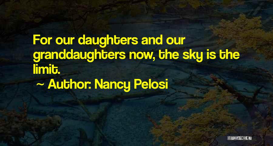 Nancy Pelosi Quotes: For Our Daughters And Our Granddaughters Now, The Sky Is The Limit.